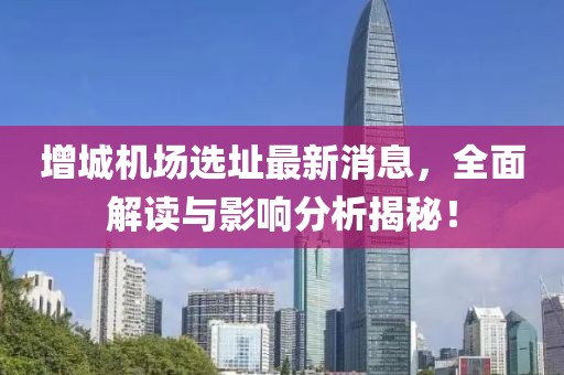 增城机场选址最新消息，全面解读与影响分析揭秘！