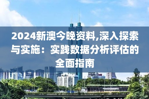 2024新澳今晚资料,深入探索与实施：实践数据分析评估的全面指南
