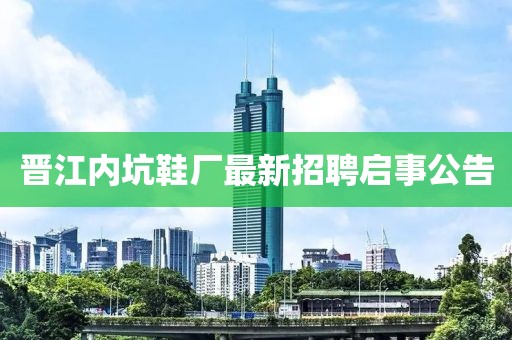 晋江内坑鞋厂最新招聘启事公告