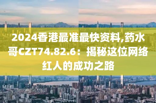 2024香港最准最快资料,药水哥CZT74.82.6：揭秘这位网络红人的成功之路