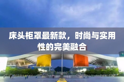 床头柜罩最新款，时尚与实用性的完美融合