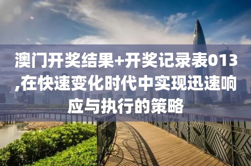 澳门开奖结果+开奖记录表013,在快速变化时代中实现迅速响应与执行的策略