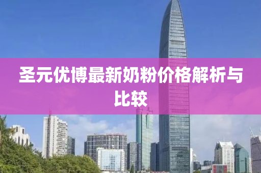 圣元优博最新奶粉价格解析与比较
