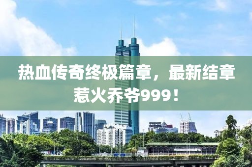 热血传奇终极篇章，最新结章惹火乔爷999！