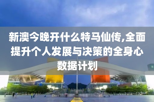 新澳今晚开什么特马仙传,全面提升个人发展与决策的全身心数据计划