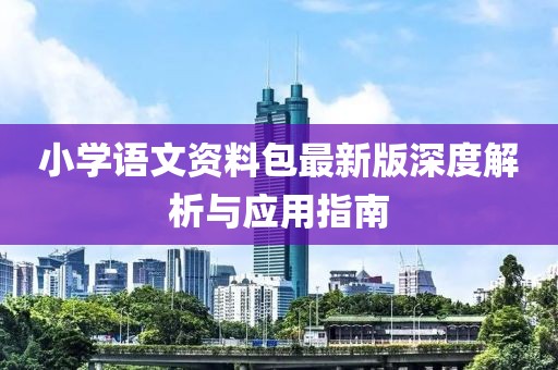 小学语文资料包最新版深度解析与应用指南