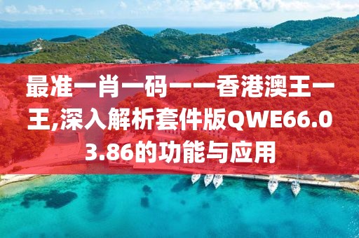 最准一肖一码一一香港澳王一王,深入解析套件版QWE66.03.86的功能与应用