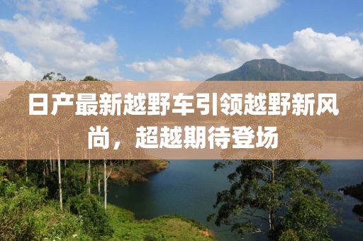日产最新越野车引领越野新风尚，超越期待登场