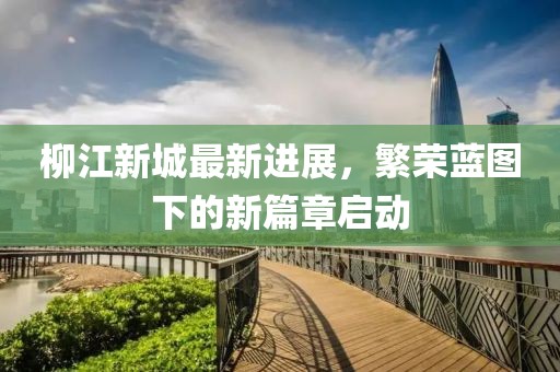柳江新城最新进展，繁荣蓝图下的新篇章启动