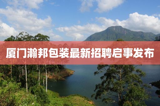厦门瀚邦包装最新招聘启事发布