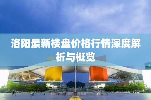 洛阳最新楼盘价格行情深度解析与概览