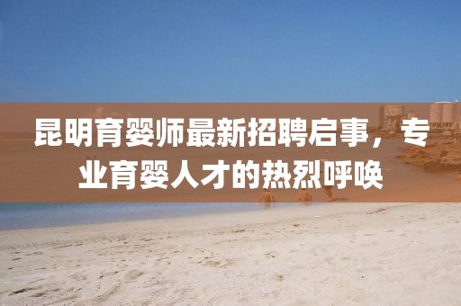 昆明育婴师最新招聘启事，专业育婴人才的热烈呼唤