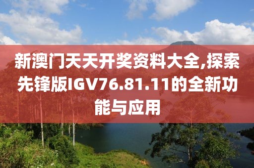 新澳门天天开奖资料大全,探索先锋版IGV76.81.11的全新功能与应用