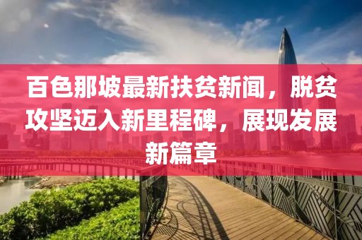 百色那坡最新扶贫新闻，脱贫攻坚迈入新里程碑，展现发展新篇章