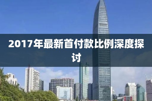 2017年最新首付款比例深度探讨