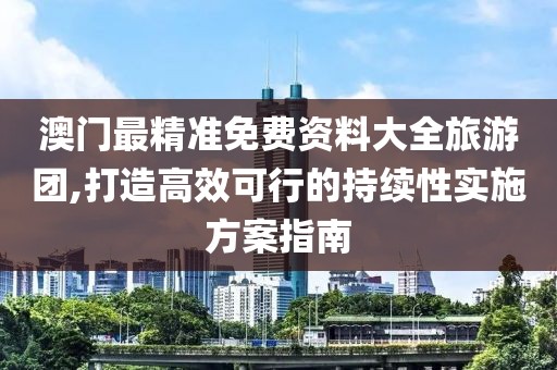澳门最精准免费资料大全旅游团,打造高效可行的持续性实施方案指南