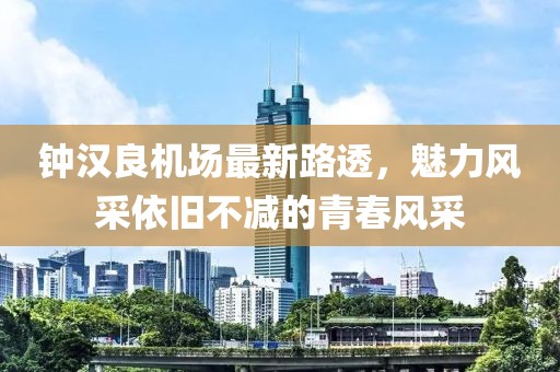 钟汉良机场最新路透，魅力风采依旧不减的青春风采