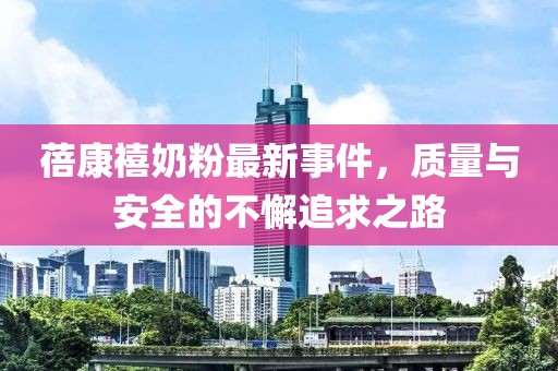 蓓康禧奶粉最新事件，质量与安全的不懈追求之路