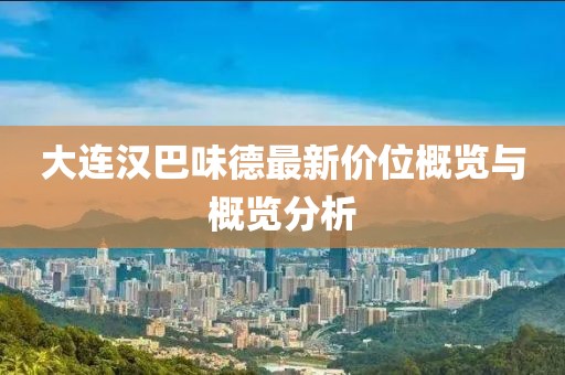大连汉巴味德最新价位概览与概览分析