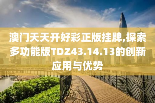 澳门天天开好彩正版挂牌,探索多功能版TDZ43.14.13的创新应用与优势