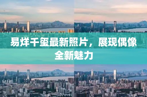 易烊千玺最新照片，展现偶像全新魅力