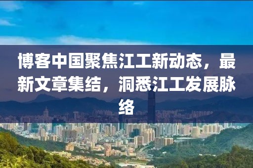 博客中国聚焦江工新动态，最新文章集结，洞悉江工发展脉络