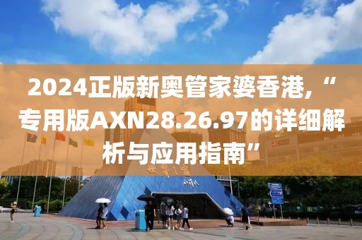 2024正版新奥管家婆香港,“专用版AXN28.26.97的详细解析与应用指南”