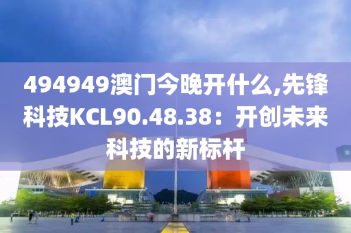 494949澳门今晚开什么,先锋科技KCL90.48.38：开创未来科技的新标杆