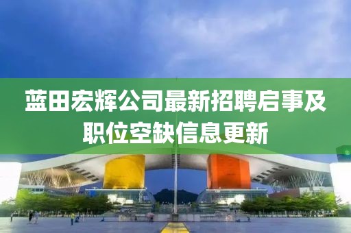 蓝田宏辉公司最新招聘启事及职位空缺信息更新