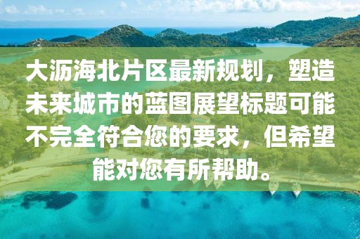 大沥海北片区最新规划，塑造未来城市的蓝图展望标题可能不完全符合您的要求，但希望能对您有所帮助。