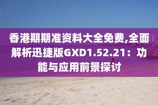 香港期期准资料大全免费,全面解析迅捷版GXD1.52.21：功能与应用前景探讨