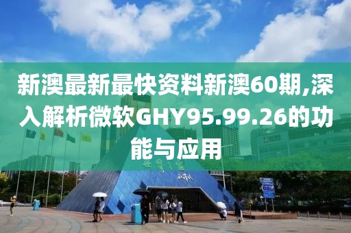 新澳最新最快资料新澳60期,深入解析微软GHY95.99.26的功能与应用