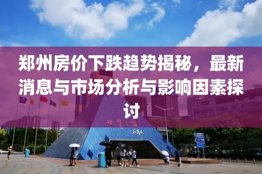 郑州房价下跌趋势揭秘，最新消息与市场分析与影响因素探讨