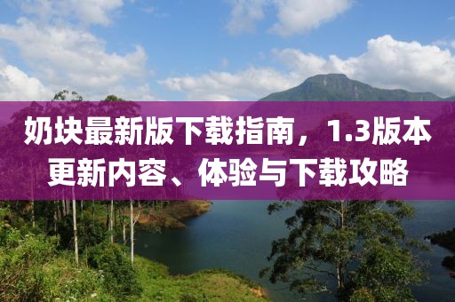 奶块最新版下载指南，1.3版本更新内容、体验与下载攻略