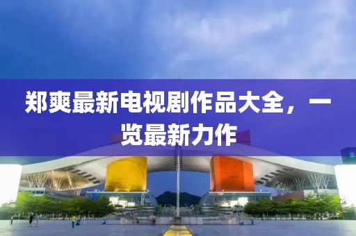 郑爽最新电视剧作品大全，一览最新力作