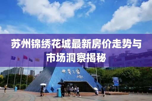 苏州锦绣花城最新房价走势与市场洞察揭秘