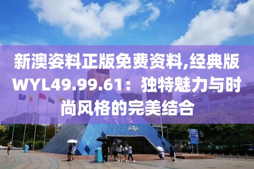 新澳姿料正版免费资料,经典版WYL49.99.61：独特魅力与时尚风格的完美结合