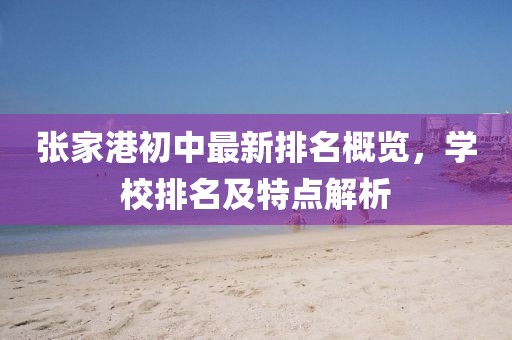 张家港初中最新排名概览，学校排名及特点解析