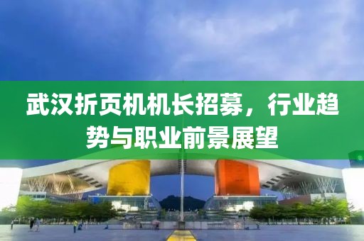 武汉折页机机长招募，行业趋势与职业前景展望