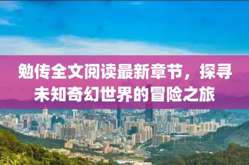 勉传全文阅读最新章节，探寻未知奇幻世界的冒险之旅