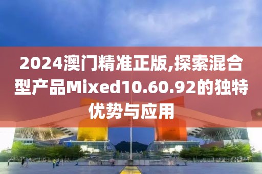 2024澳门精准正版,探索混合型产品Mixed10.60.92的独特优势与应用