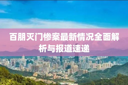 百朋灭门惨案最新情况全面解析与报道速递