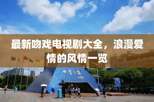 最新吻戏电视剧大全，浪漫爱情的风情一览