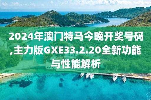 2024年澳门特马今晚开奖号码,主力版GXE33.2.20全新功能与性能解析