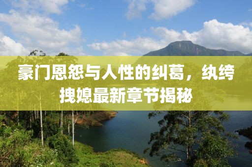 豪门恩怨与人性的纠葛，纨绔拽媳最新章节揭秘