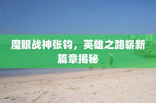 魔眼战神张钧，英雄之路崭新篇章揭秘