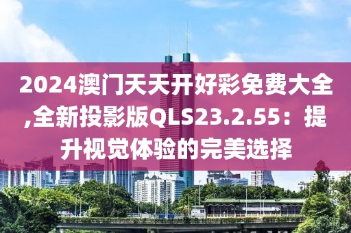 2024澳门天天开好彩免费大全,全新投影版QLS23.2.55：提升视觉体验的完美选择