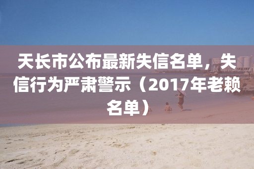 天长市公布最新失信名单，失信行为严肃警示（2017年老赖名单）