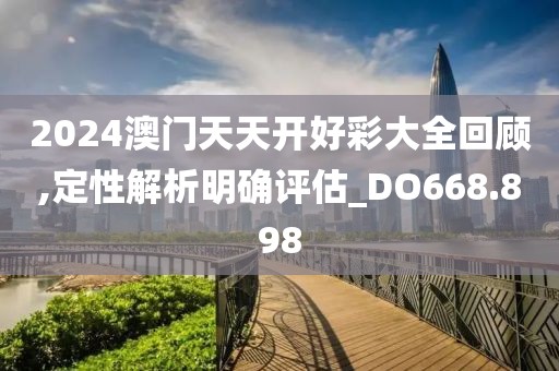 2024澳门天天开好彩大全回顾,定性解析明确评估_DO668.898