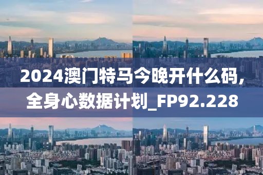 2024澳门特马今晚开什么码,全身心数据计划_FP92.228